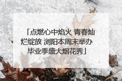 点燃心中焰火 青春灿烂绽放 浏阳本周末举办毕业季盛大烟花秀